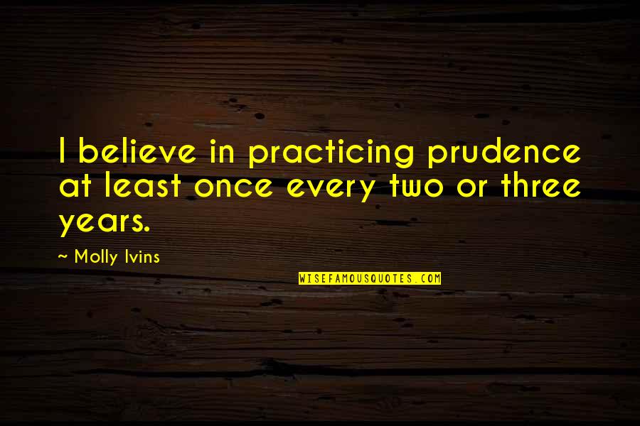 Schmucker Homes Quotes By Molly Ivins: I believe in practicing prudence at least once