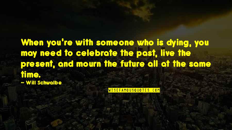 Schwalbe Quotes By Will Schwalbe: When you're with someone who is dying, you