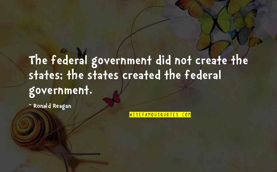 Scope Of Government Quotes By Ronald Reagan: The federal government did not create the states;