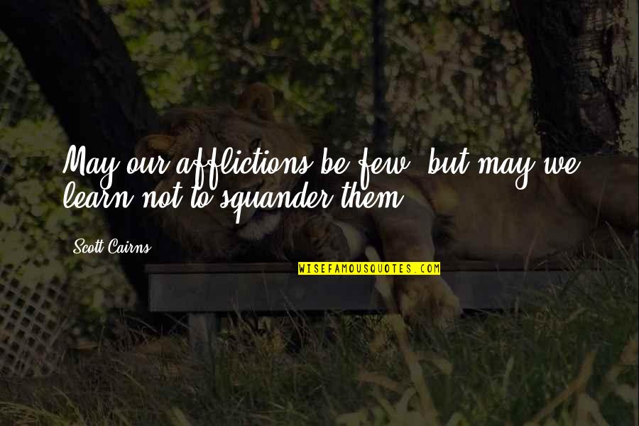 Scott Cairns Quotes By Scott Cairns: May our afflictions be few, but may we