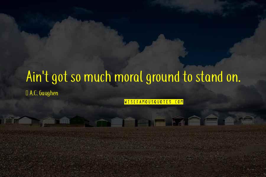 Sebastien Lagree Quotes By A.C. Gaughen: Ain't got so much moral ground to stand