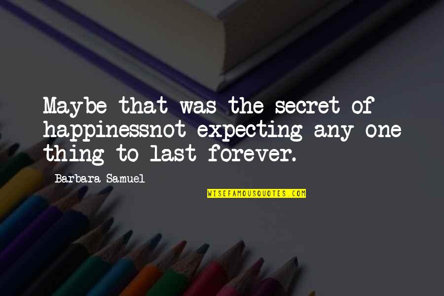 Secret Of Happiness Quotes By Barbara Samuel: Maybe that was the secret of happinessnot expecting