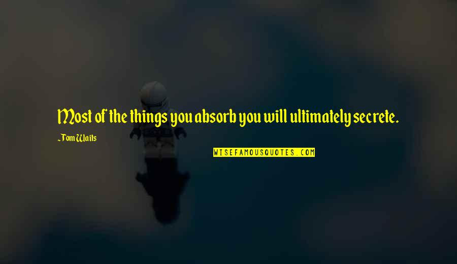 Secrete Quotes By Tom Waits: Most of the things you absorb you will