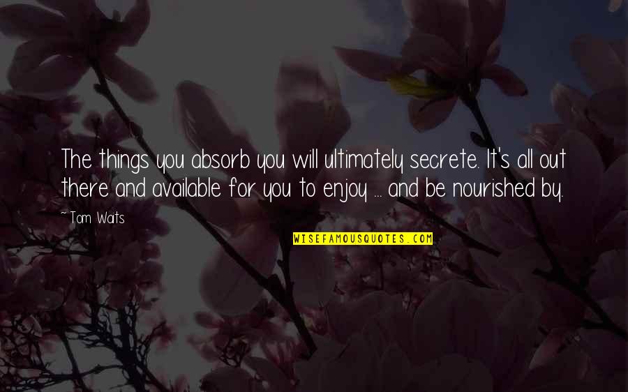 Secrete Quotes By Tom Waits: The things you absorb you will ultimately secrete.