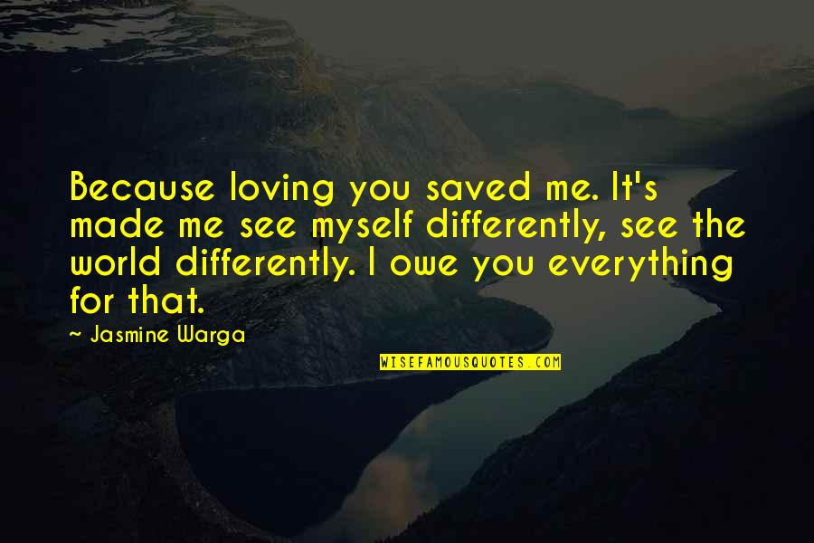 See Everything Differently Quotes By Jasmine Warga: Because loving you saved me. It's made me