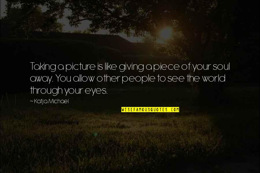 See Through Eyes Quotes By Katja Michael: Taking a picture is like giving a piece