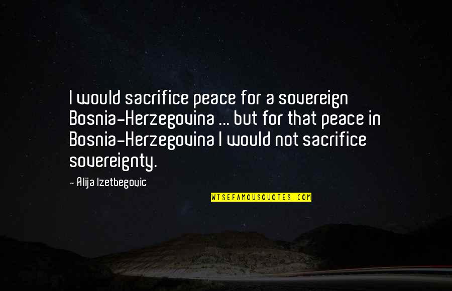 Seeing Stars Quotes By Alija Izetbegovic: I would sacrifice peace for a sovereign Bosnia-Herzegovina