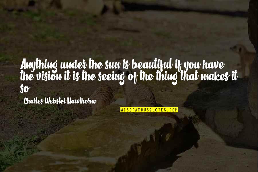 Seeing The Vision Quotes By Charles Webster Hawthorne: Anything under the sun is beautiful if you