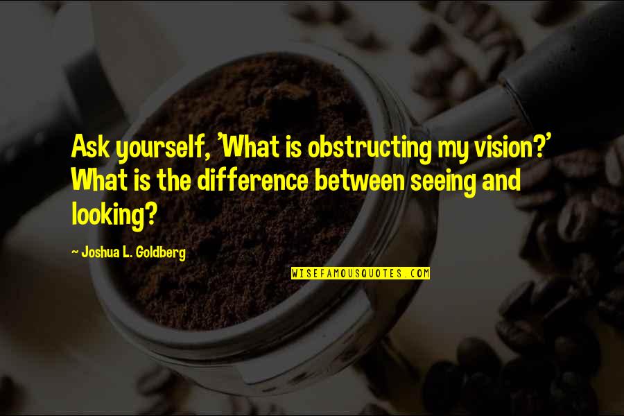 Seeing The Vision Quotes By Joshua L. Goldberg: Ask yourself, 'What is obstructing my vision?' What