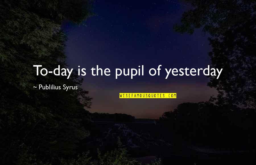 Self Improvement By Benjamin Franklin Quotes By Publilius Syrus: To-day is the pupil of yesterday