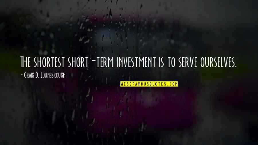 Self Serving Quotes By Craig D. Lounsbrough: The shortest short-term investment is to serve ourselves.