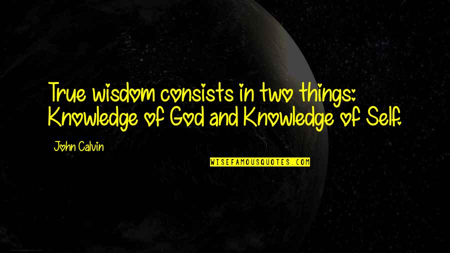 Self-starters Quotes By John Calvin: True wisdom consists in two things: Knowledge of