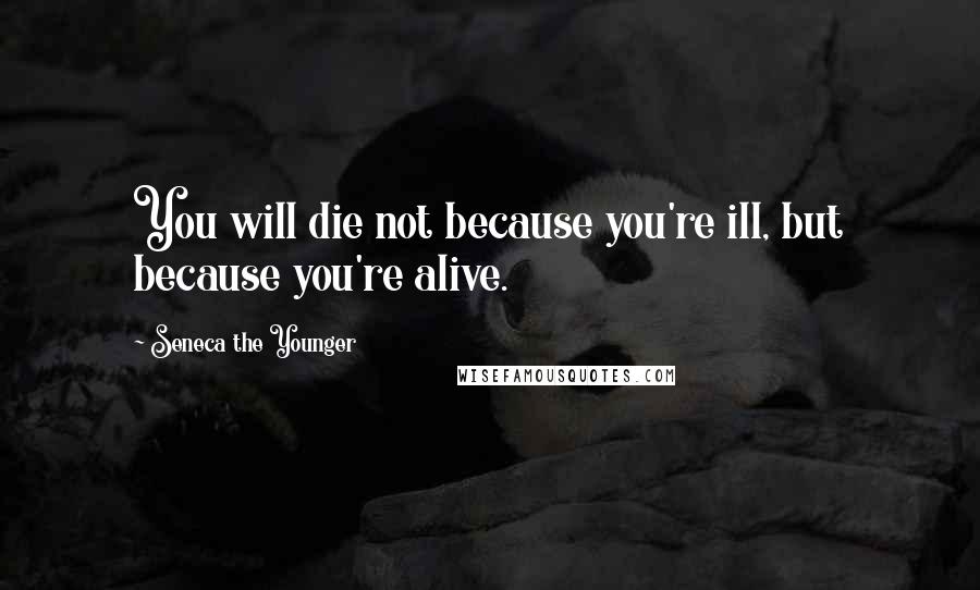 Seneca The Younger quotes: You will die not because you're ill, but because you're alive.