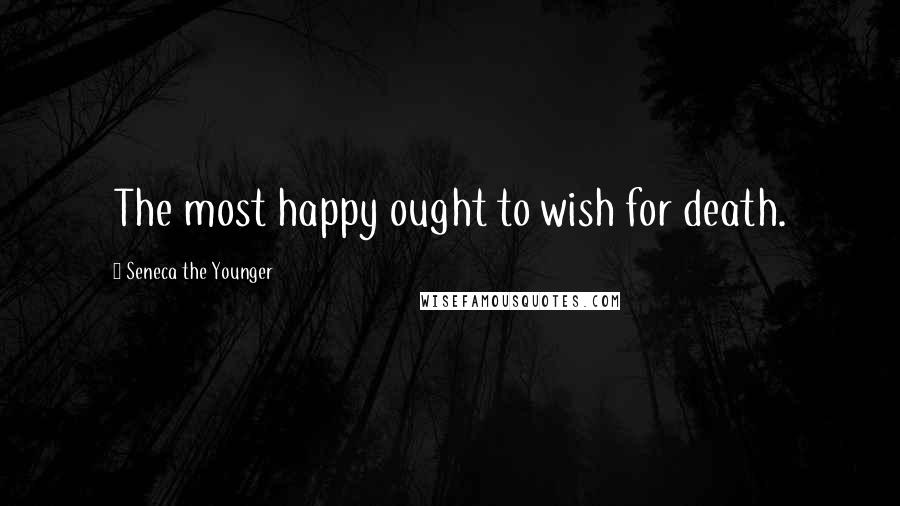 Seneca The Younger quotes: The most happy ought to wish for death.