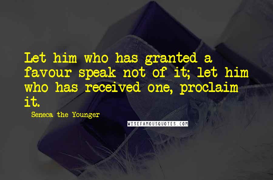 Seneca The Younger quotes: Let him who has granted a favour speak not of it; let him who has received one, proclaim it.