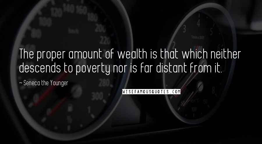 Seneca The Younger quotes: The proper amount of wealth is that which neither descends to poverty nor is far distant from it.