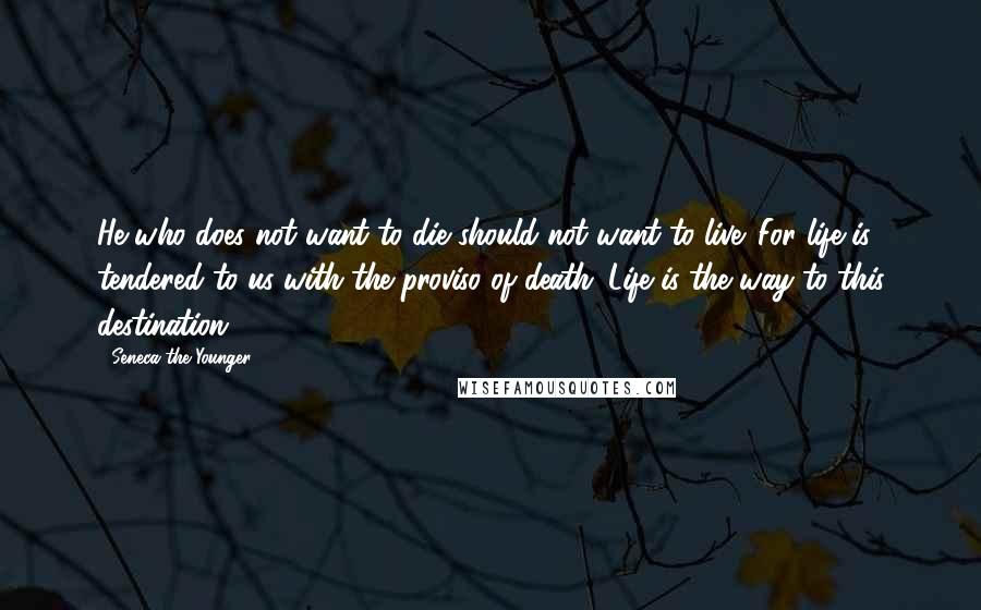 Seneca The Younger quotes: He who does not want to die should not want to live. For life is tendered to us with the proviso of death. Life is the way to this destination.