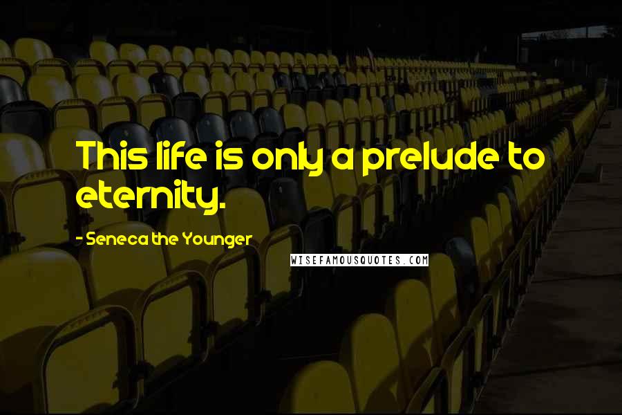 Seneca The Younger quotes: This life is only a prelude to eternity.