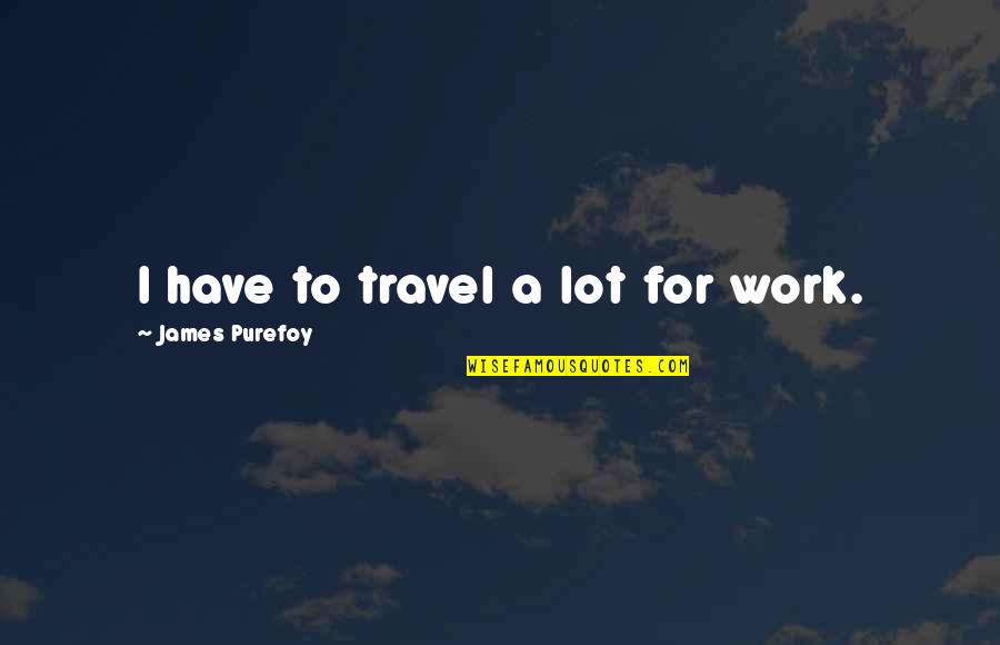 Sentience Quotes By James Purefoy: I have to travel a lot for work.