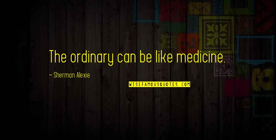 Sergio Osmena Quotes By Sherman Alexie: The ordinary can be like medicine.