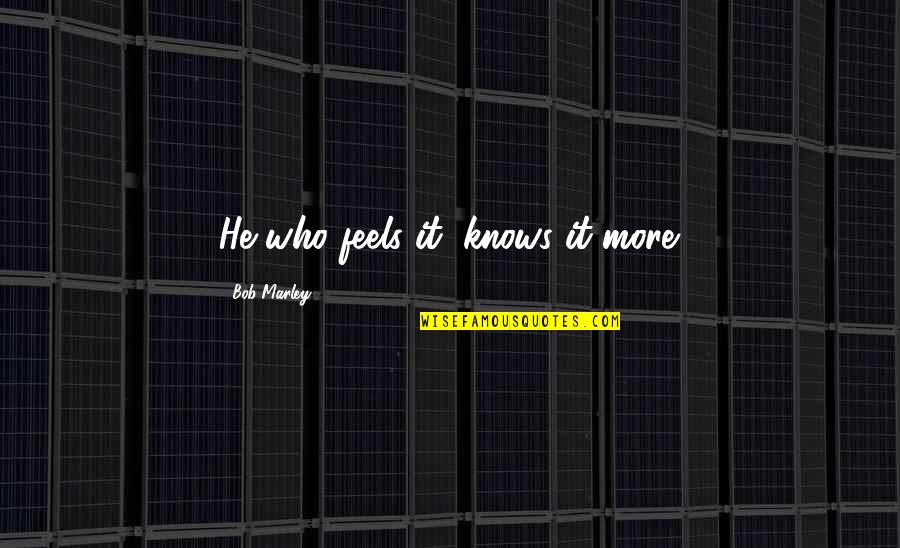 Setsa Quotes By Bob Marley: He who feels it, knows it more.