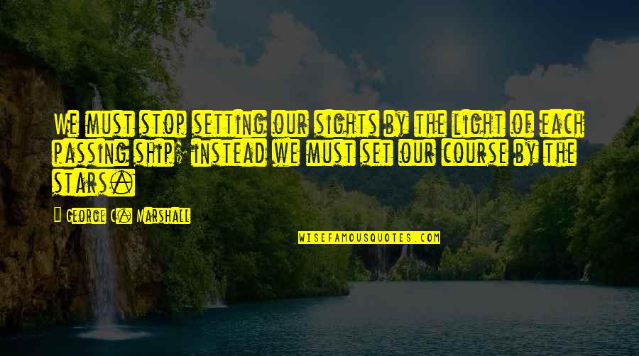 Setting The Course Quotes By George C. Marshall: We must stop setting our sights by the