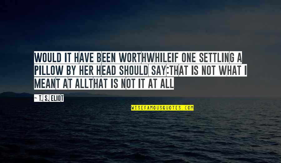 Settling In Life Quotes By T. S. Eliot: Would it have been worthwhileIf one settling a