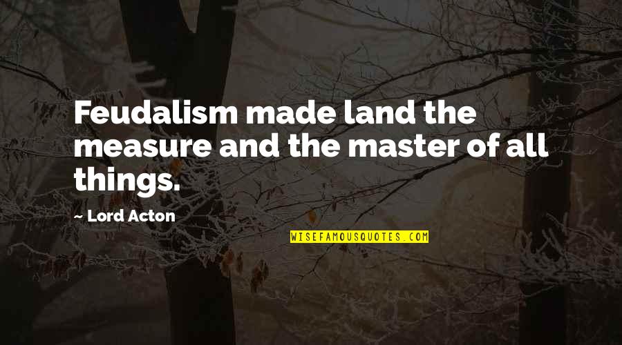 Shamanic Love Quotes By Lord Acton: Feudalism made land the measure and the master