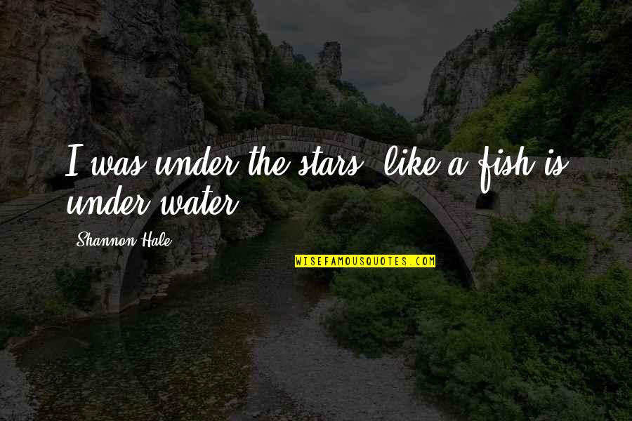 Shannon Hale Quotes By Shannon Hale: I was under the stars, like a fish