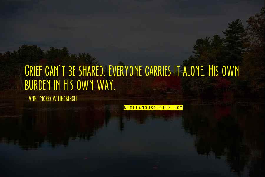 Shared Burden Quotes By Anne Morrow Lindbergh: Grief can't be shared. Everyone carries it alone.