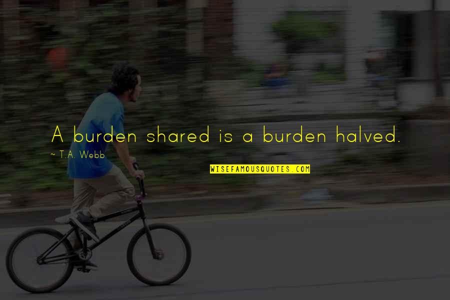 Shared Burden Quotes By T.A. Webb: A burden shared is a burden halved.