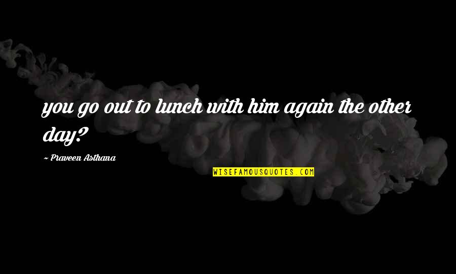 Sharer Quotes By Praveen Asthana: you go out to lunch with him again