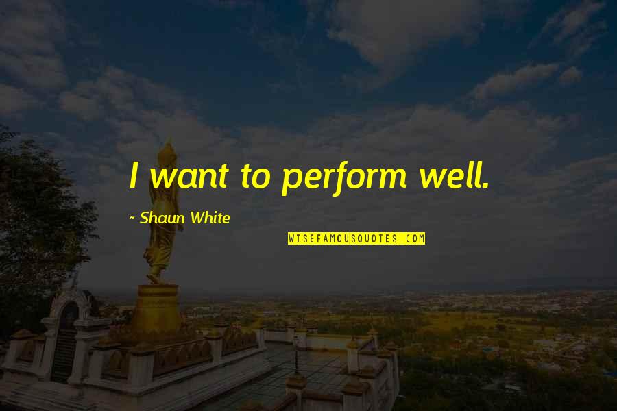 Shaun White Quotes By Shaun White: I want to perform well.