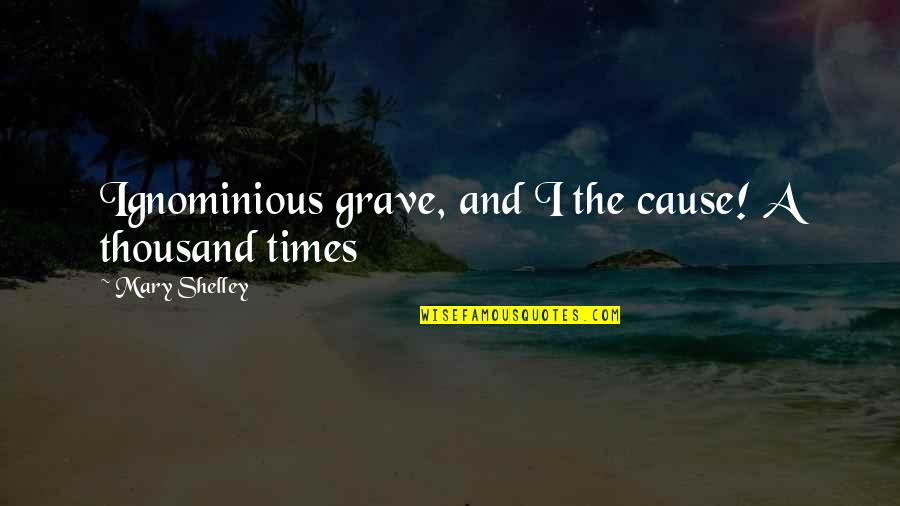 Shelley Mary Quotes By Mary Shelley: Ignominious grave, and I the cause! A thousand