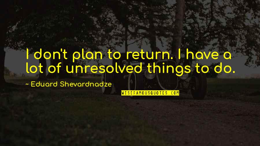 Shevardnadze's Quotes By Eduard Shevardnadze: I don't plan to return. I have a