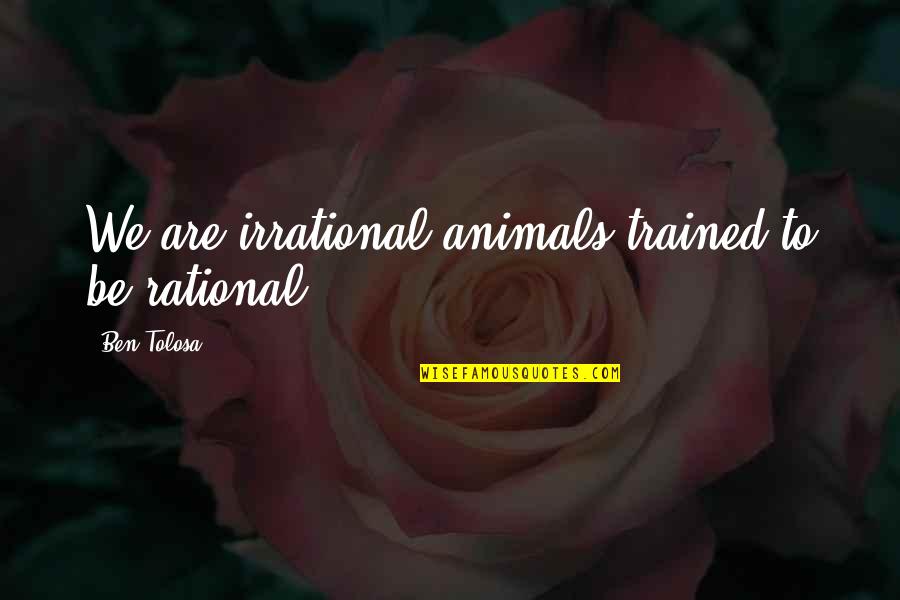 Shieria Quotes By Ben Tolosa: We are irrational animals trained to be rational.