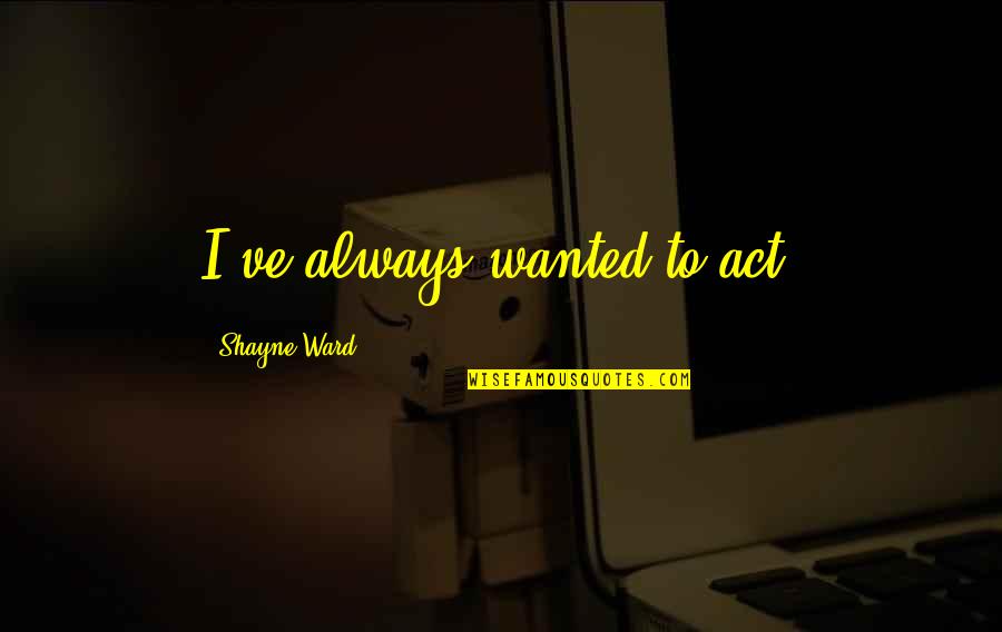 Shifting Priorities Quotes By Shayne Ward: I've always wanted to act.