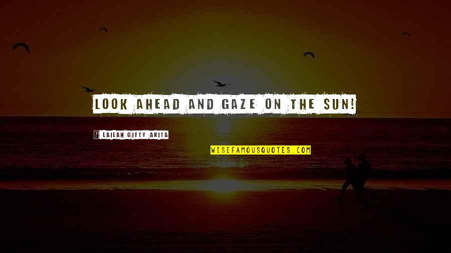 Shine And Light Quotes By Lailah Gifty Akita: Look ahead and gaze on the sun!