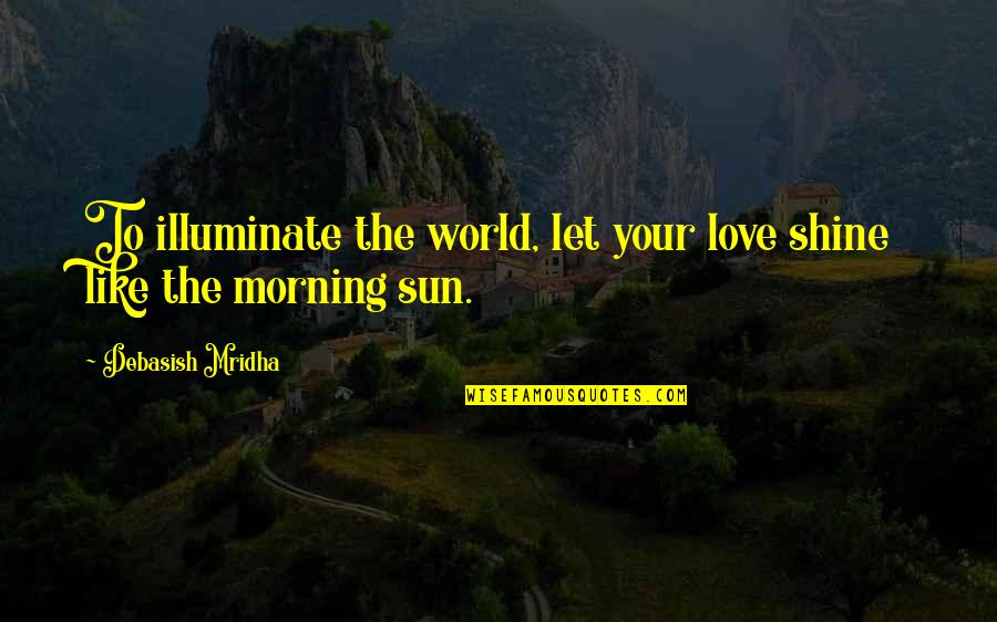 Shine Like The Morning Sun Quotes By Debasish Mridha: To illuminate the world, let your love shine