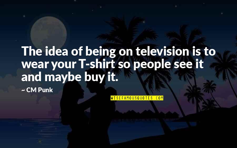 Shirt It Quotes By CM Punk: The idea of being on television is to
