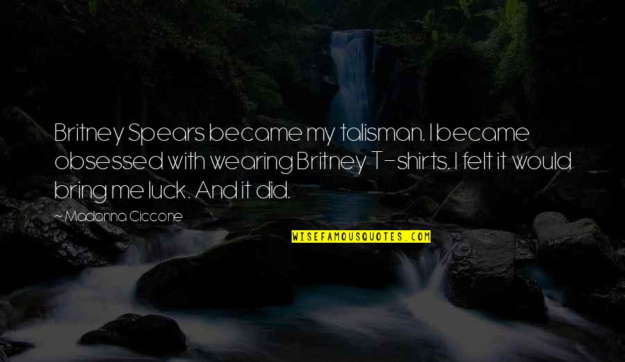 Shirt It Quotes By Madonna Ciccone: Britney Spears became my talisman. I became obsessed