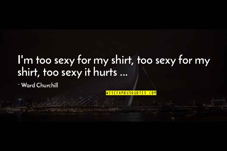 Shirt It Quotes By Ward Churchill: I'm too sexy for my shirt, too sexy