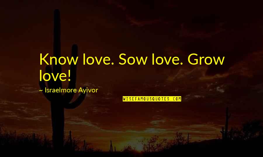 Short Love Love Quotes By Israelmore Ayivor: Know love. Sow love. Grow love!