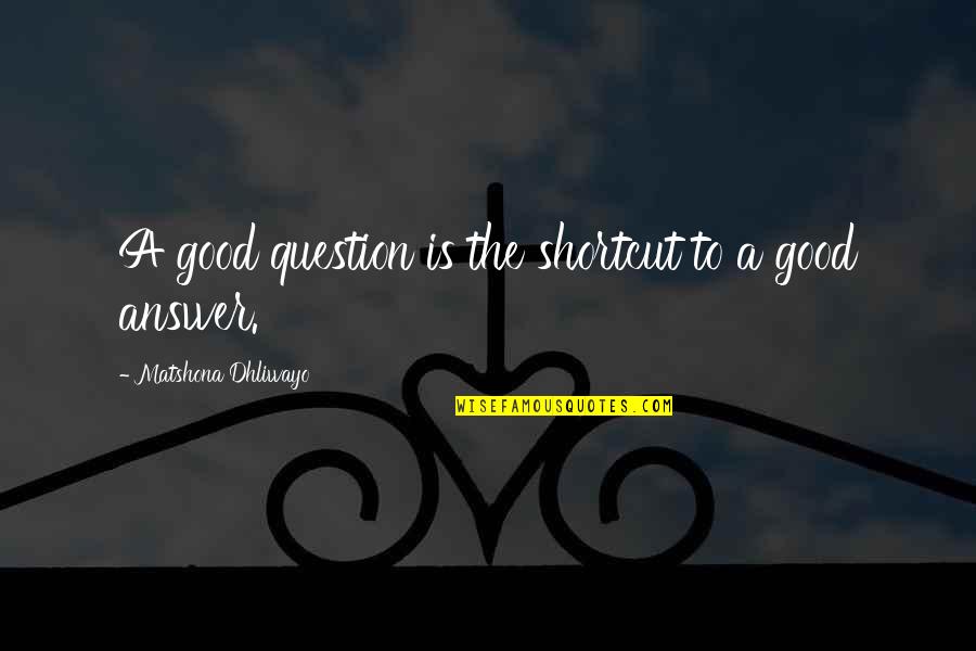 Shortcut Quotes By Matshona Dhliwayo: A good question is the shortcut to a