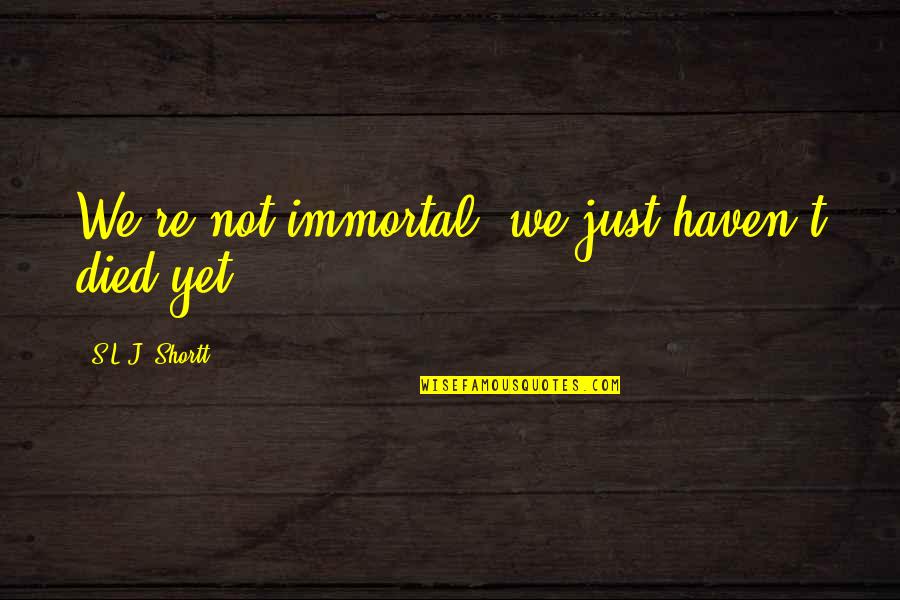 Shortt Quotes By S.L.J. Shortt: We're not immortal, we just haven't died yet.