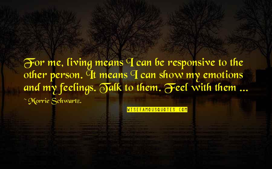 Show Your Feelings Quotes By Morrie Schwartz.: For me, living means I can be responsive