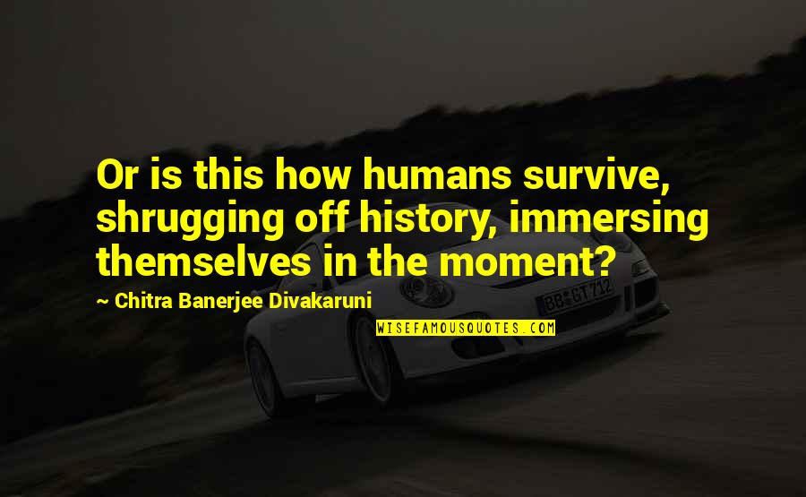 Shrugging Quotes By Chitra Banerjee Divakaruni: Or is this how humans survive, shrugging off