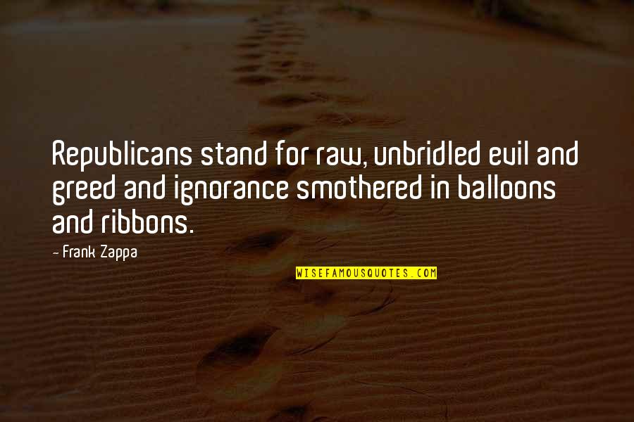 Shut Up Pics Quotes By Frank Zappa: Republicans stand for raw, unbridled evil and greed