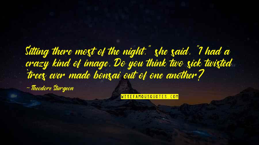 Sick And Twisted Quotes By Theodore Sturgeon: Sitting there most of the night," she said,