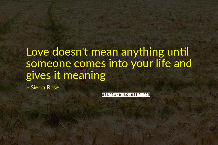 Sierra Rose quotes: Love doesn't mean anything until someone comes into your life and gives it meaning